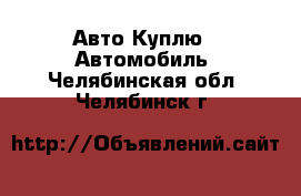 Авто Куплю - Автомобиль. Челябинская обл.,Челябинск г.